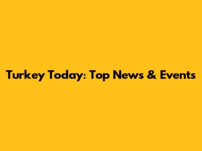 Turkey Today: Top News & Events