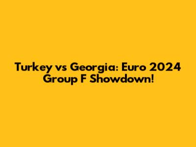 Turkey vs Georgia: Euro 2024 Group F Showdown!