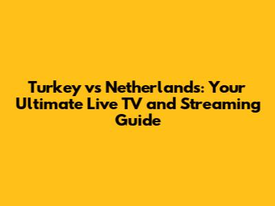 Turkey vs Netherlands: Your Ultimate Live TV and Streaming Guide