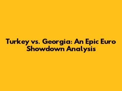 Turkey vs. Georgia: An Epic Euro Showdown Analysis