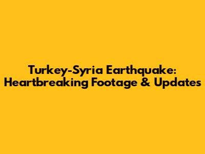 Turkey-Syria Earthquake: Heartbreaking Footage & Updates
