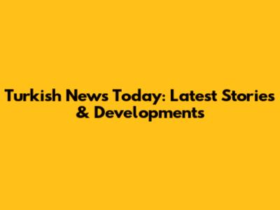 Turkish News Today: Latest Stories & Developments