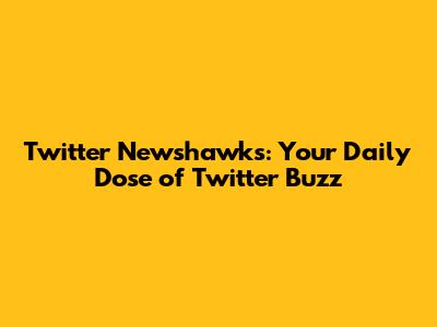 Twitter Newshawks: Your Daily Dose of Twitter Buzz