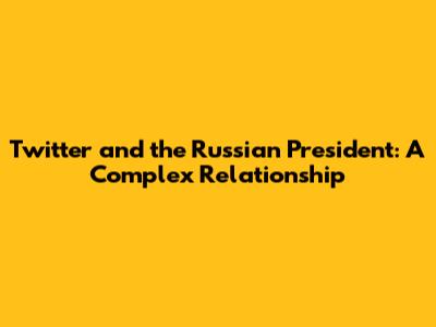 Twitter and the Russian President: A Complex Relationship
