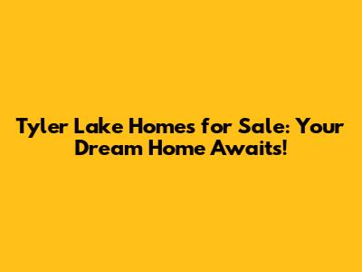 Tyler Lake Homes for Sale: Your Dream Home Awaits!