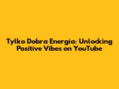 Tylko Dobra Energia: Unlocking Positive Vibes on YouTube