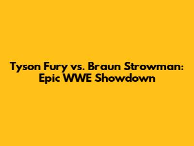 Tyson Fury vs. Braun Strowman: Epic WWE Showdown