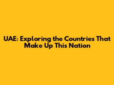 UAE: Exploring the Countries That Make Up This Nation