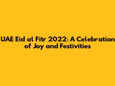 UAE Eid al Fitr 2022: A Celebration of Joy and Festivities