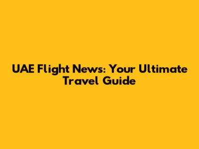 UAE Flight News: Your Ultimate Travel Guide