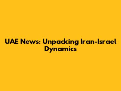 UAE News: Unpacking Iran-Israel Dynamics