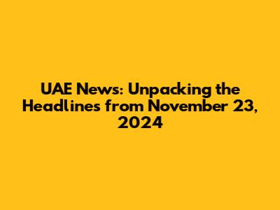 UAE News: Unpacking the Headlines from November 23, 2024