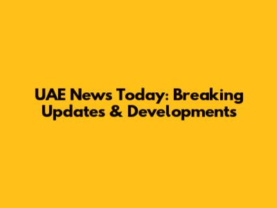 UAE News Today: Breaking Updates & Developments