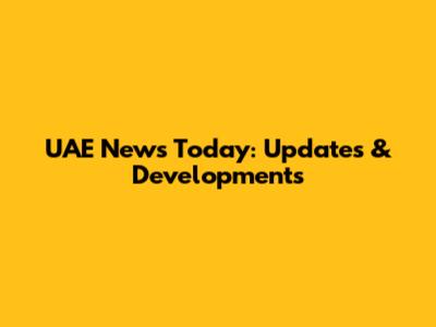 UAE News Today: Updates & Developments