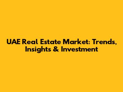 UAE Real Estate Market: Trends, Insights & Investment