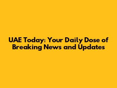 UAE Today: Your Daily Dose of Breaking News and Updates