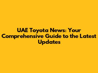UAE Toyota News: Your Comprehensive Guide to the Latest Updates