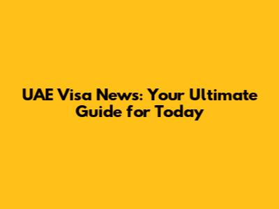 UAE Visa News: Your Ultimate Guide for Today