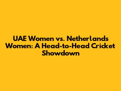 UAE Women vs. Netherlands Women: A Head-to-Head Cricket Showdown