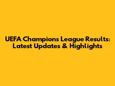 UEFA Champions League Results: Latest Updates & Highlights