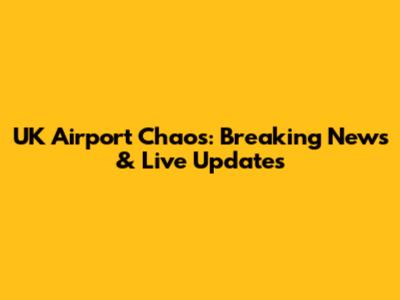 UK Airport Chaos: Breaking News & Live Updates