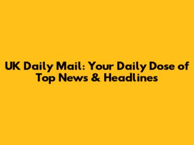 UK Daily Mail: Your Daily Dose of Top News & Headlines