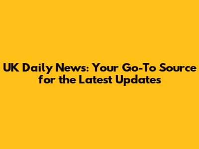UK Daily News: Your Go-To Source for the Latest Updates