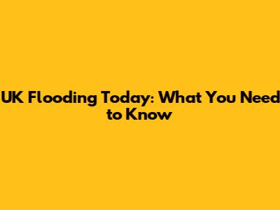 UK Flooding Today: What You Need to Know