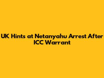 UK Hints at Netanyahu Arrest After ICC Warrant