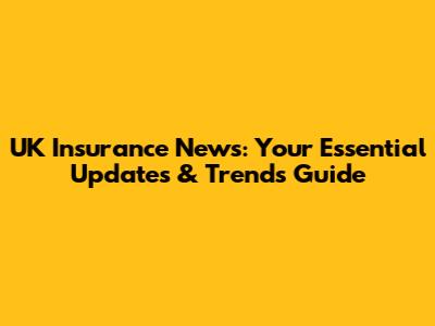 UK Insurance News: Your Essential Updates & Trends Guide