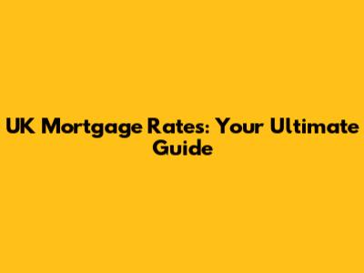 UK Mortgage Rates: Your Ultimate Guide