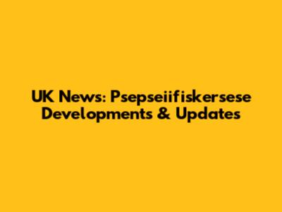 UK News: Psepseiifiskersese Developments & Updates