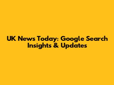 UK News Today: Google Search Insights & Updates