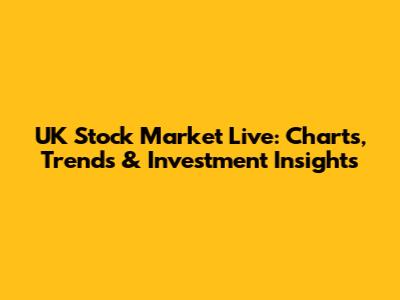 UK Stock Market Live: Charts, Trends & Investment Insights