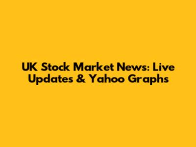 UK Stock Market News: Live Updates & Yahoo Graphs