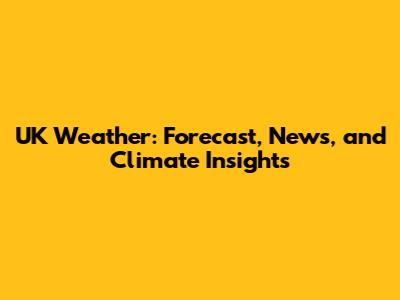 UK Weather: Forecast, News, and Climate Insights