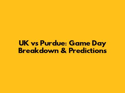 UK vs Purdue: Game Day Breakdown & Predictions