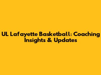UL Lafayette Basketball: Coaching Insights & Updates
