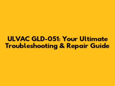 ULVAC GLD-051: Your Ultimate Troubleshooting & Repair Guide