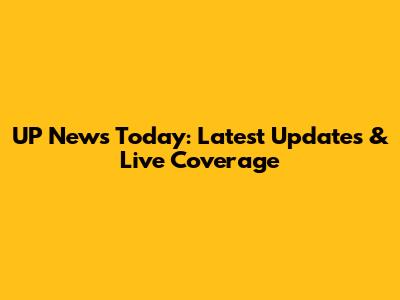 UP News Today: Latest Updates & Live Coverage