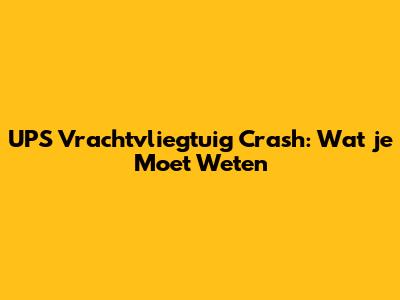 UPS Vrachtvliegtuig Crash: Wat je Moet Weten