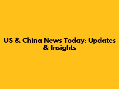 US & China News Today: Updates & Insights