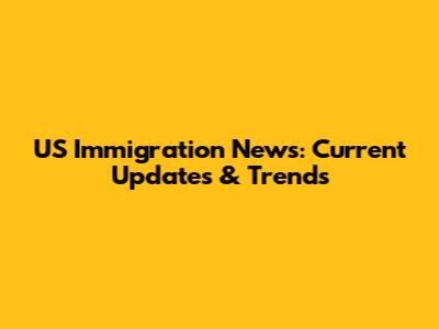 US Immigration News: Current Updates & Trends