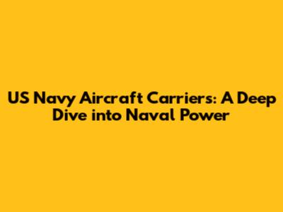 US Navy Aircraft Carriers: A Deep Dive into Naval Power