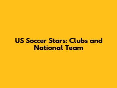 US Soccer Stars: Clubs and National Team