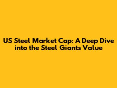 US Steel Market Cap: A Deep Dive into the Steel Giant's Value