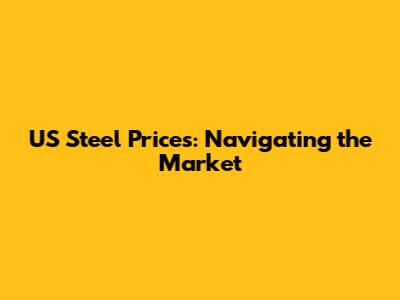 US Steel Prices: Navigating the Market