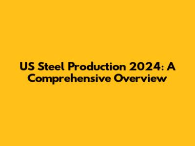 US Steel Production 2024: A Comprehensive Overview