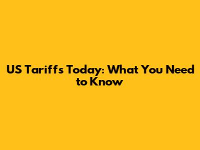 US Tariffs Today: What You Need to Know