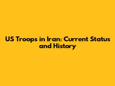 US Troops in Iran: Current Status and History